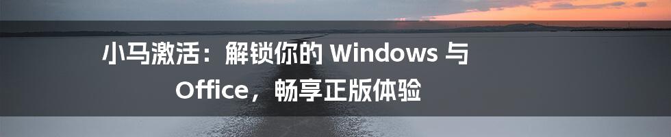 小马激活：解锁你的 Windows 与 Office，畅享正版体验