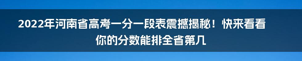 2022年河南省高考一分一段表震撼揭秘！快来看看你的分数能排全省第几