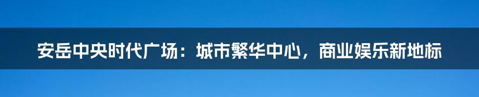 安岳中央时代广场：城市繁华中心，商业娱乐新地标