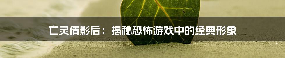 亡灵倩影后：揭秘恐怖游戏中的经典形象