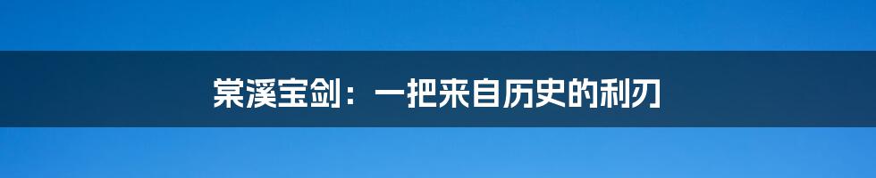 棠溪宝剑：一把来自历史的利刃