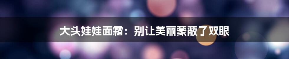 大头娃娃面霜：别让美丽蒙蔽了双眼