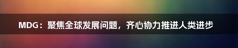 MDG：聚焦全球发展问题，齐心协力推进人类进步