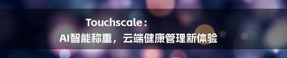 Touchscale： AI智能称重，云端健康管理新体验