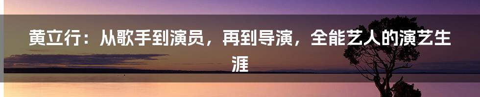 黄立行：从歌手到演员，再到导演，全能艺人的演艺生涯