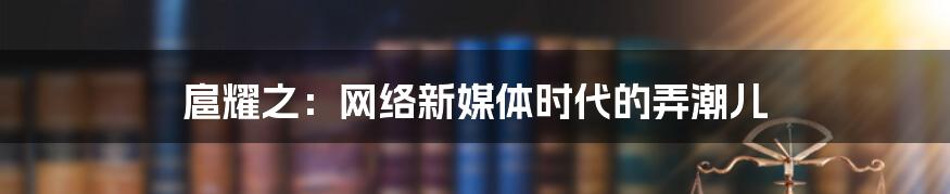 扈耀之：网络新媒体时代的弄潮儿