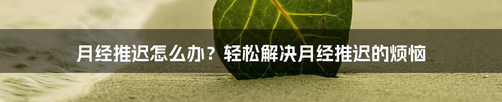 月经推迟怎么办？轻松解决月经推迟的烦恼