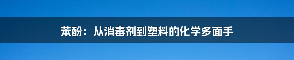 苯酚：从消毒剂到塑料的化学多面手