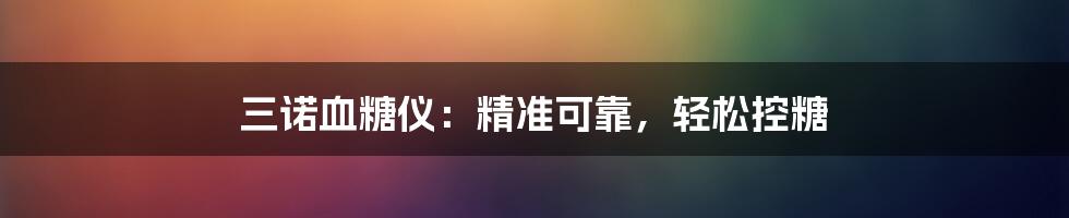 三诺血糖仪：精准可靠，轻松控糖