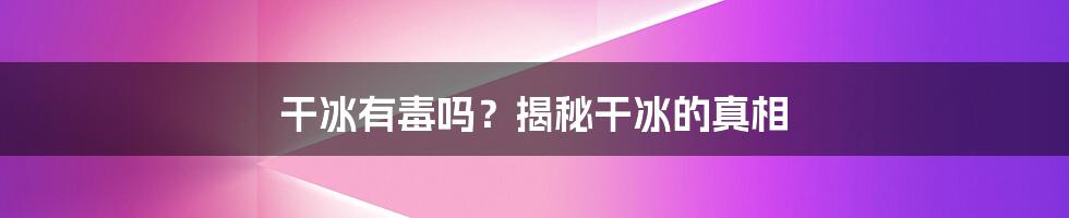 干冰有毒吗？揭秘干冰的真相