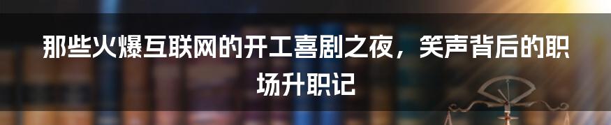 那些火爆互联网的开工喜剧之夜，笑声背后的职场升职记