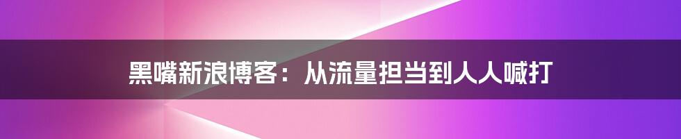 黑嘴新浪博客：从流量担当到人人喊打