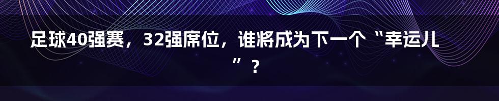 足球40强赛，32强席位，谁将成为下一个“幸运儿”？