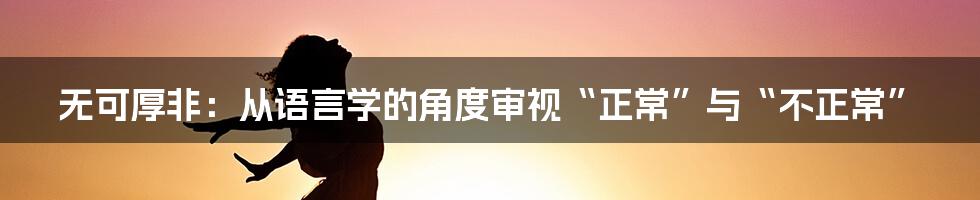 无可厚非：从语言学的角度审视“正常”与“不正常”