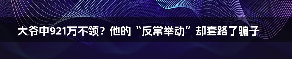 大爷中921万不领？他的“反常举动”却套路了骗子