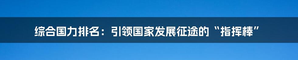 综合国力排名：引领国家发展征途的“指挥棒”