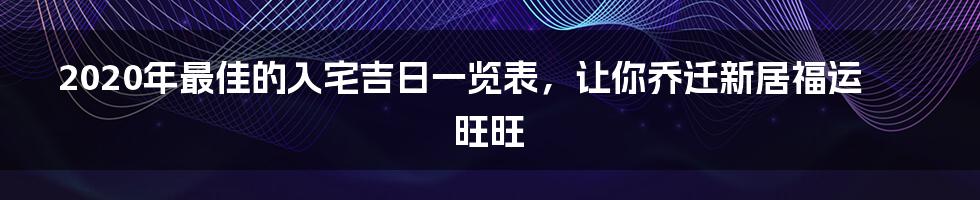 2020年最佳的入宅吉日一览表，让你乔迁新居福运旺旺