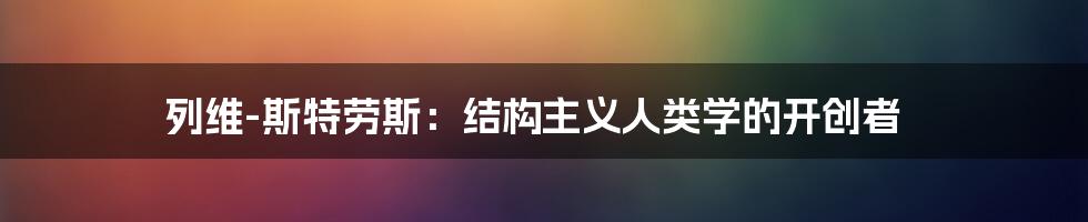 列维-斯特劳斯：结构主义人类学的开创者