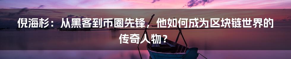 倪海杉：从黑客到币圈先锋，他如何成为区块链世界的传奇人物？