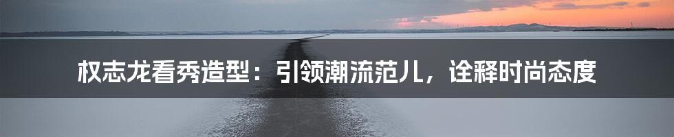 权志龙看秀造型：引领潮流范儿，诠释时尚态度