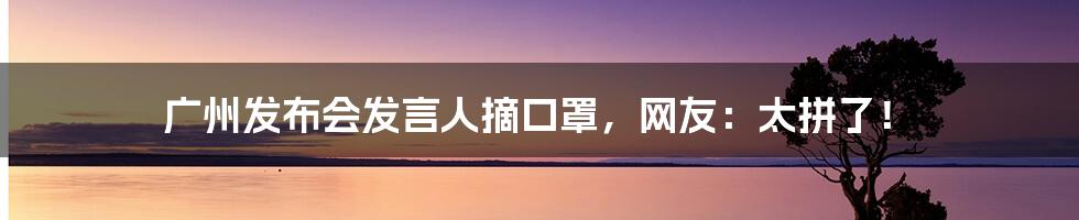 广州发布会发言人摘口罩，网友：太拼了！