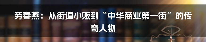 劳春燕：从街道小贩到“中华商业第一街”的传奇人物