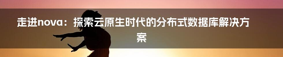 走进nova：探索云原生时代的分布式数据库解决方案