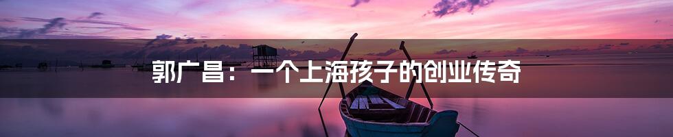 郭广昌：一个上海孩子的创业传奇