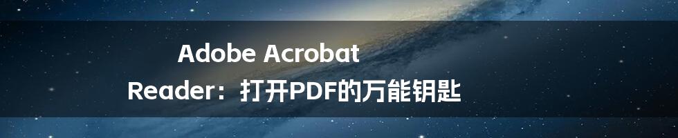 Adobe Acrobat Reader：打开PDF的万能钥匙