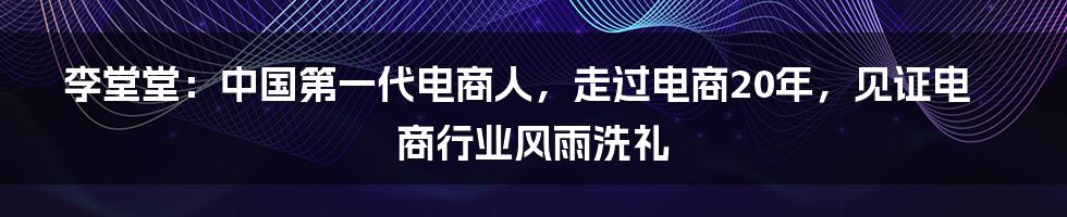 李堂堂：中国第一代电商人，走过电商20年，见证电商行业风雨洗礼