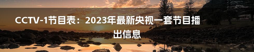 CCTV-1节目表：2023年最新央视一套节目播出信息