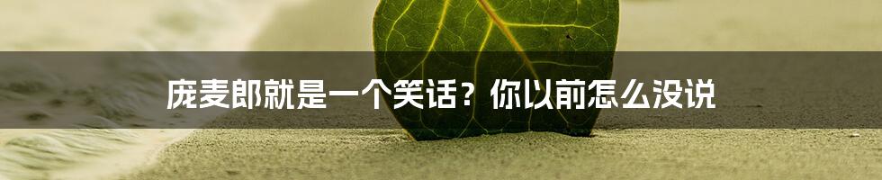 庞麦郎就是一个笑话？你以前怎么没说