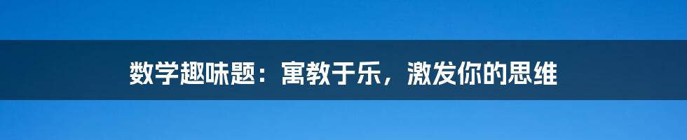 数学趣味题：寓教于乐，激发你的思维