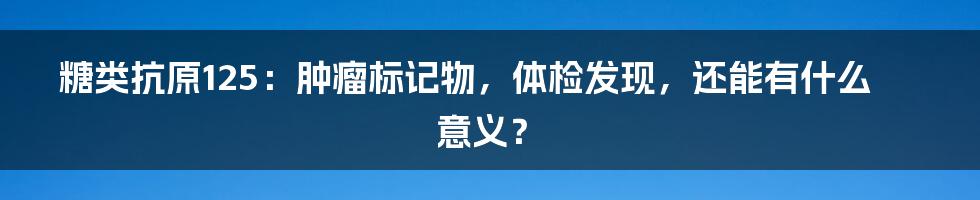 糖类抗原125：肿瘤标记物，体检发现，还能有什么意义？