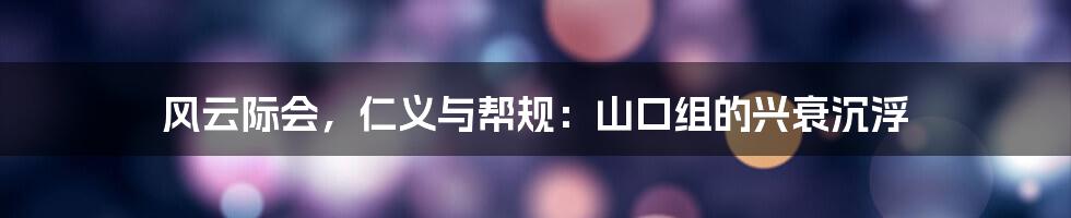 风云际会，仁义与帮规：山口组的兴衰沉浮