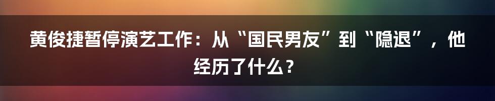 黄俊捷暂停演艺工作：从“国民男友”到“隐退”，他经历了什么？