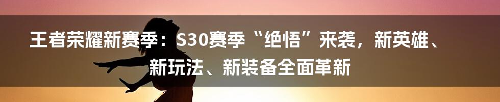 王者荣耀新赛季：S30赛季“绝悟”来袭，新英雄、新玩法、新装备全面革新