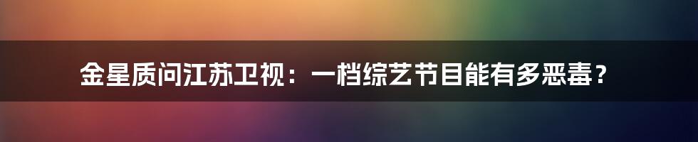 金星质问江苏卫视：一档综艺节目能有多恶毒？