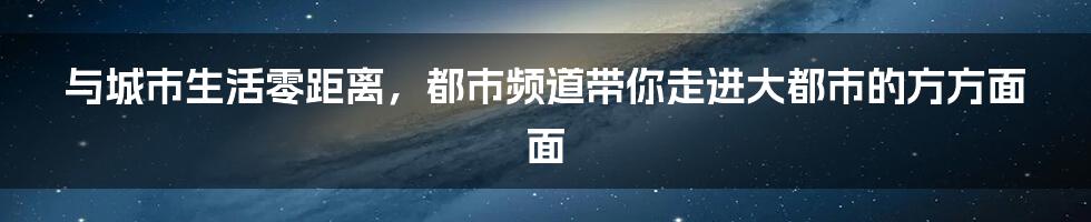 与城市生活零距离，都市频道带你走进大都市的方方面面