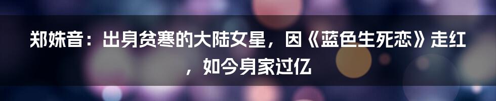 郑姝音：出身贫寒的大陆女星，因《蓝色生死恋》走红，如今身家过亿