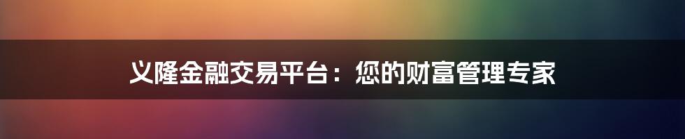 义隆金融交易平台：您的财富管理专家