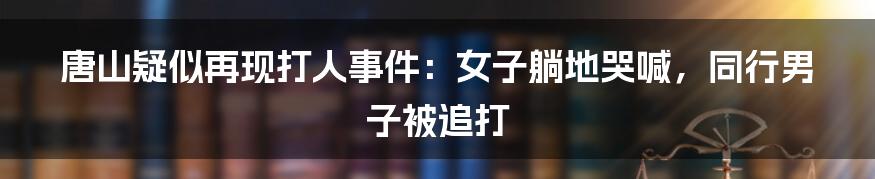 唐山疑似再现打人事件：女子躺地哭喊，同行男子被追打