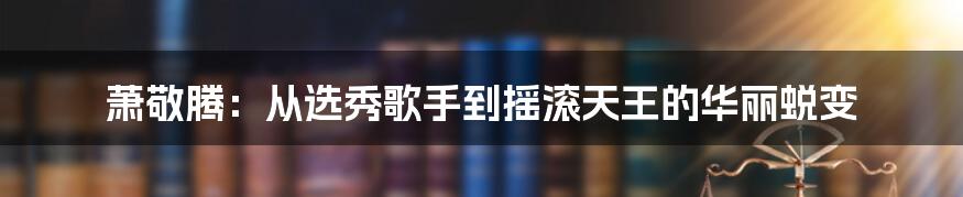 萧敬腾：从选秀歌手到摇滚天王的华丽蜕变