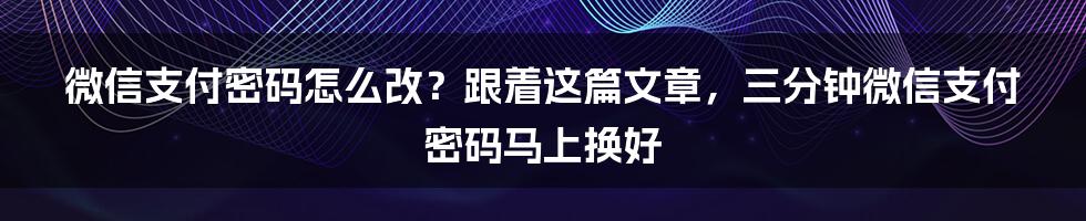 微信支付密码怎么改？跟着这篇文章，三分钟微信支付密码马上换好