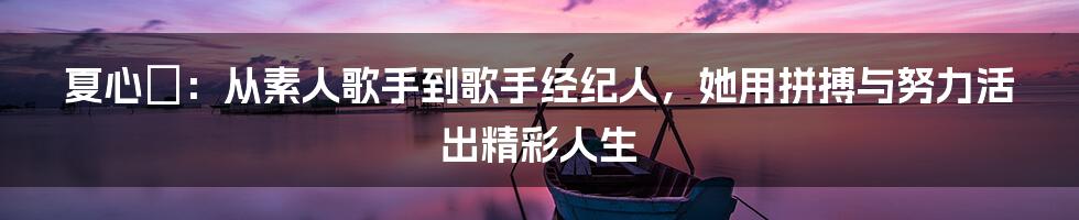 夏心旻：从素人歌手到歌手经纪人，她用拼搏与努力活出精彩人生