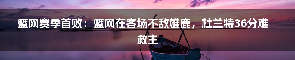 篮网赛季首败：篮网在客场不敌雄鹿，杜兰特36分难救主