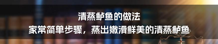 清蒸鲈鱼的做法 家常简单步骤，蒸出嫩滑鲜美的清蒸鲈鱼