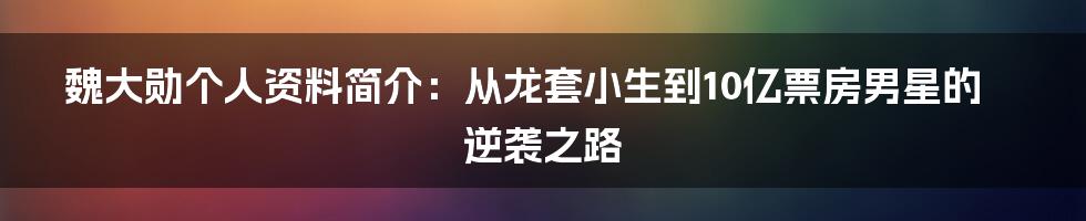 魏大勋个人资料简介：从龙套小生到10亿票房男星的逆袭之路