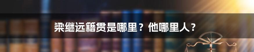 梁继远籍贯是哪里？他哪里人？