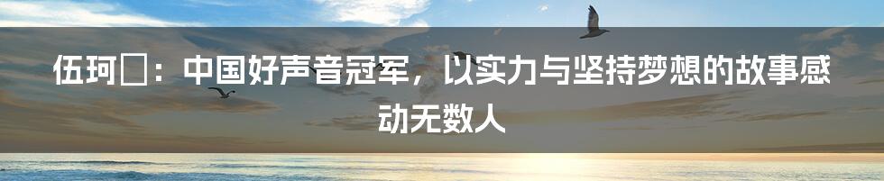 伍珂玥：中国好声音冠军，以实力与坚持梦想的故事感动无数人